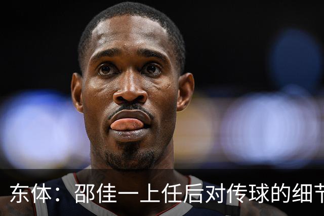 东体：邵佳一上任后对传球的细节要求严格，这关乎国足转换效率